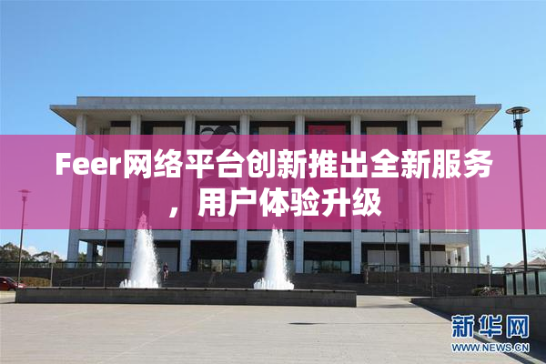 Feer网络平台创新推出全新服务，用户体验升级