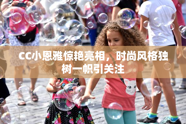 CC小恩雅惊艳亮相，时尚风格独树一帜引关注