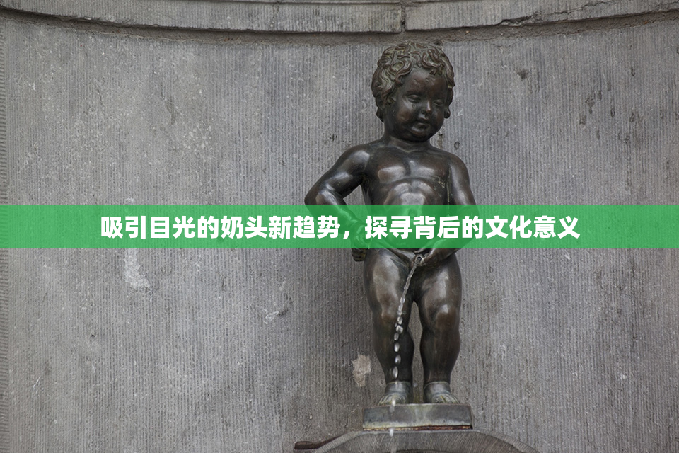 吸引目光的奶头新趋势，探寻背后的文化意义