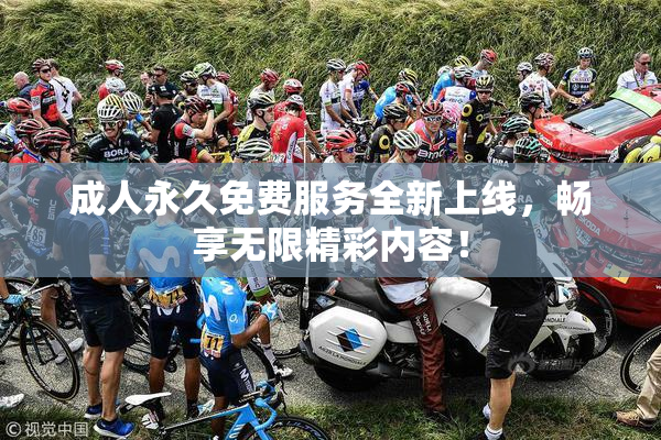 成人永久免费服务全新上线，畅享无限精彩内容！