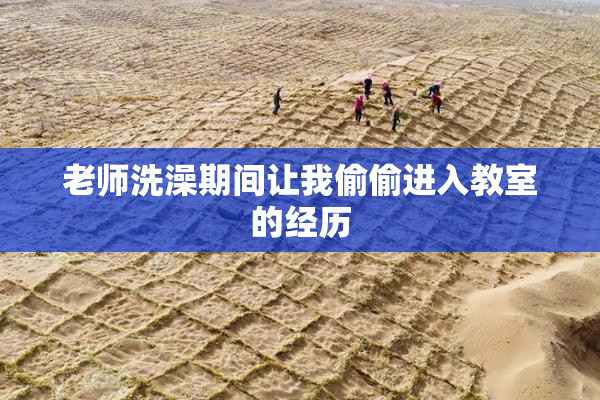 老师洗澡期间让我偷偷进入教室的经历
