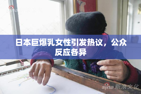 日本巨爆乳女性引发热议，公众反应各异