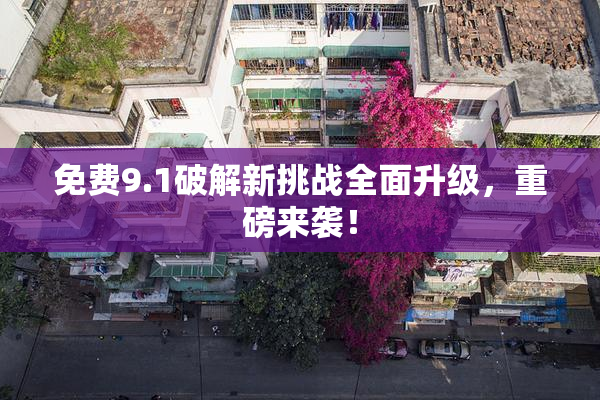 免费9.1破解新挑战全面升级，重磅来袭！