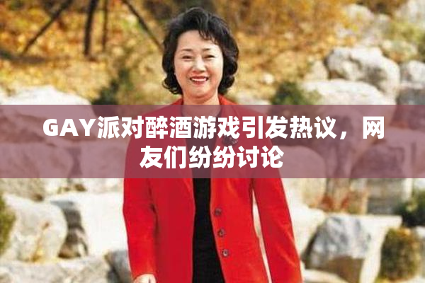 GAY派对醉酒游戏引发热议，网友们纷纷讨论
