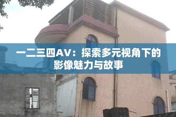 一二三四AV：探索多元视角下的影像魅力与故事