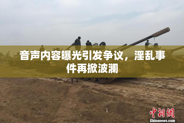 音声内容曝光引发争议，淫乱事件再掀波澜