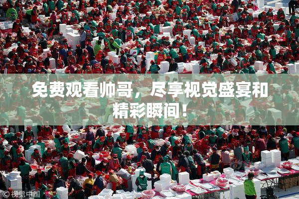免费观看帅哥，尽享视觉盛宴和精彩瞬间！