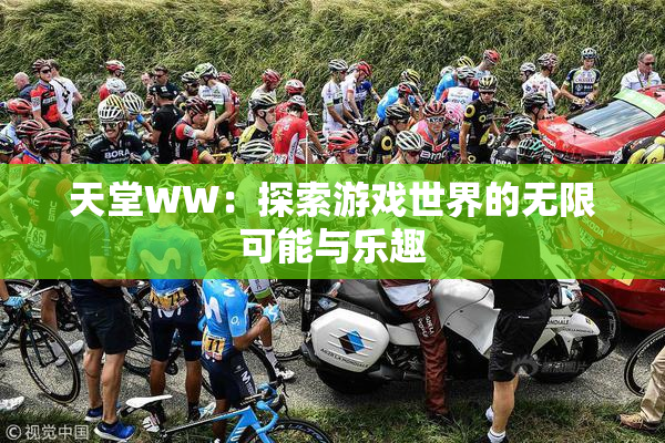 天堂WW：探索游戏世界的无限可能与乐趣