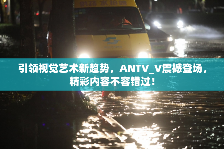 引领视觉艺术新趋势，ANTV_V震撼登场，精彩内容不容错过！