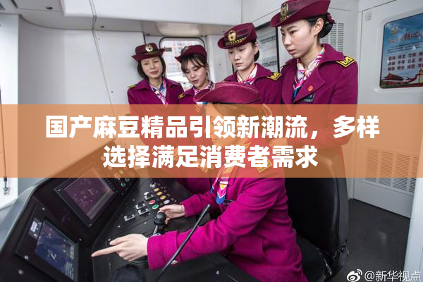 国产麻豆精品引领新潮流，多样选择满足消费者需求