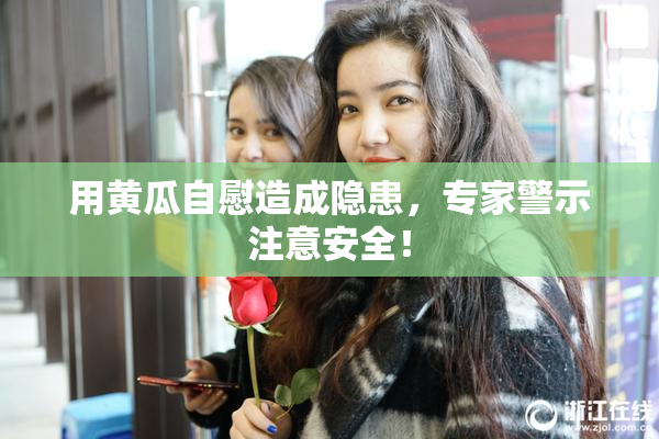 用黄瓜自慰造成隐患，专家警示注意安全！