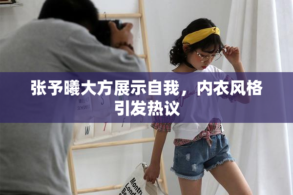 张予曦大方展示自我，内衣风格引发热议