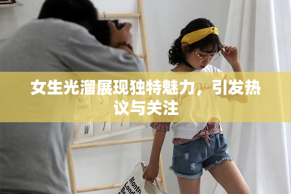 女生光溜展现独特魅力，引发热议与关注