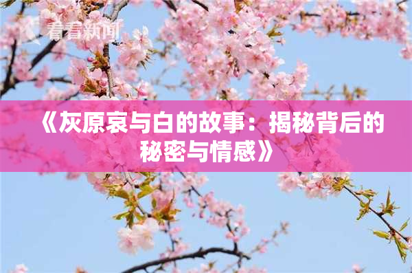 《灰原哀与白的故事：揭秘背后的秘密与情感》