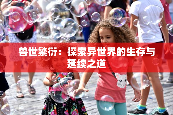 兽世繁衍：探索异世界的生存与延续之道