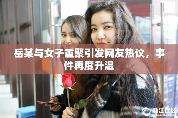 岳某与女子重聚引发网友热议，事件再度升温