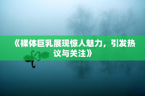 《裸体巨乳展现惊人魅力，引发热议与关注》