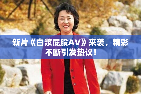 新片《白浆屁股AV》来袭，精彩不断引发热议！