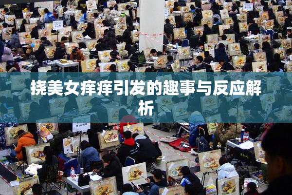 挠美女痒痒引发的趣事与反应解析