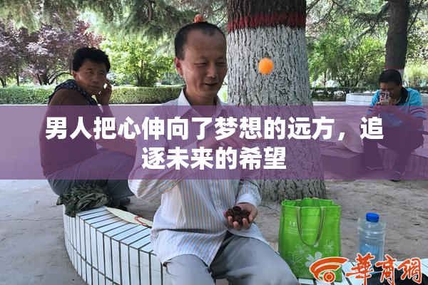 男人把心伸向了梦想的远方，追逐未来的希望