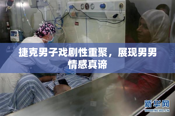 捷克男子戏剧性重聚，展现男男情感真谛