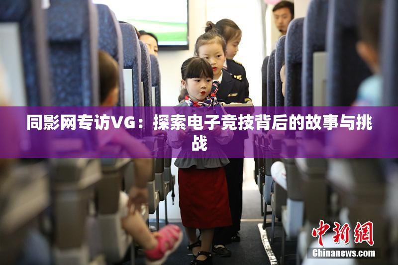 同影网专访VG：探索电子竞技背后的故事与挑战