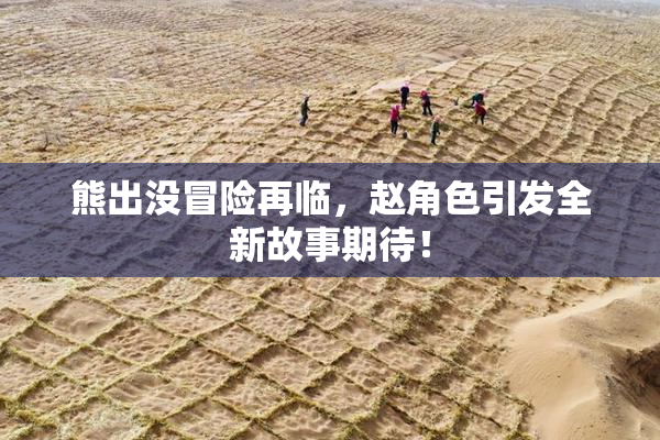 熊出没冒险再临，赵角色引发全新故事期待！