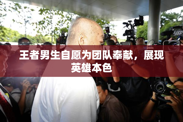 王者男生自愿为团队奉献，展现英雄本色