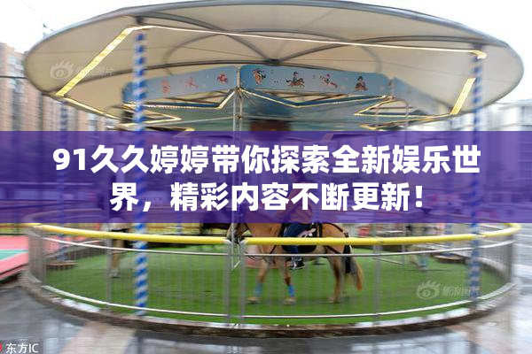 91久久婷婷带你探索全新娱乐世界，精彩内容不断更新！