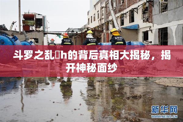 斗罗之乱婬h的背后真相大揭秘，揭开神秘面纱