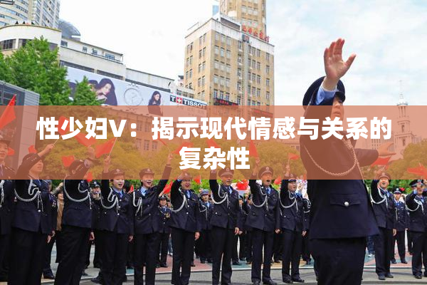 性少妇V：揭示现代情感与关系的复杂性