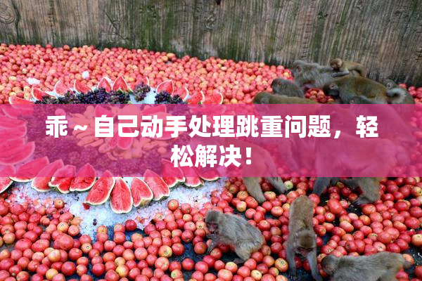 乖～自己动手处理跳重问题，轻松解决！