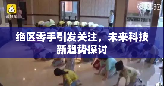 绝区零手引发关注，未来科技新趋势探讨