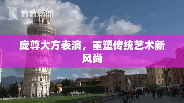 庞尊大方表演，重塑传统艺术新风尚