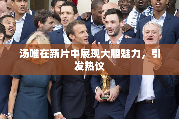 汤唯在新片中展现大胆魅力，引发热议