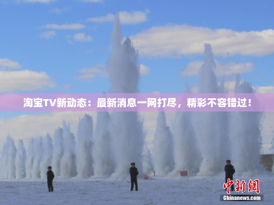淘宝TV新动态：最新消息一网打尽，精彩不容错过！