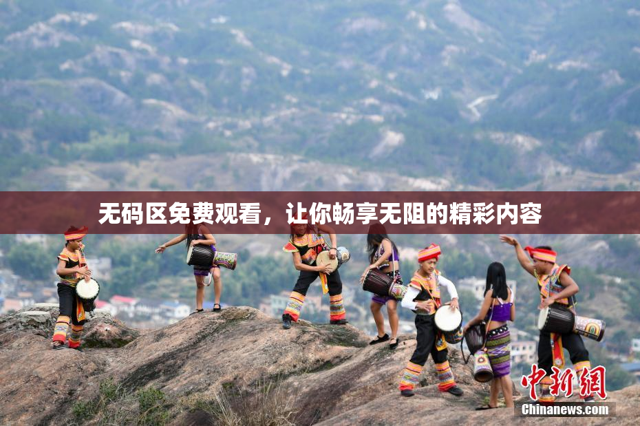 无码区免费观看，让你畅享无阻的精彩内容