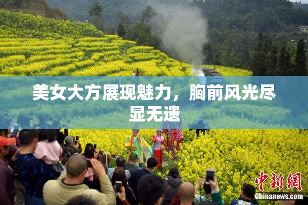 美女大方展现魅力，胸前风光尽显无遗