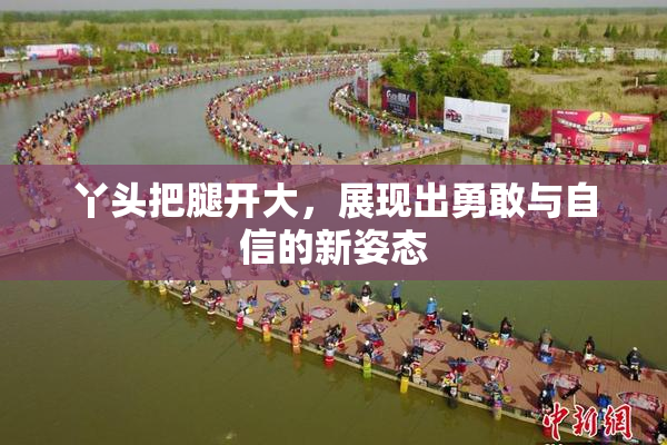 丫头把腿开大，展现出勇敢与自信的新姿态