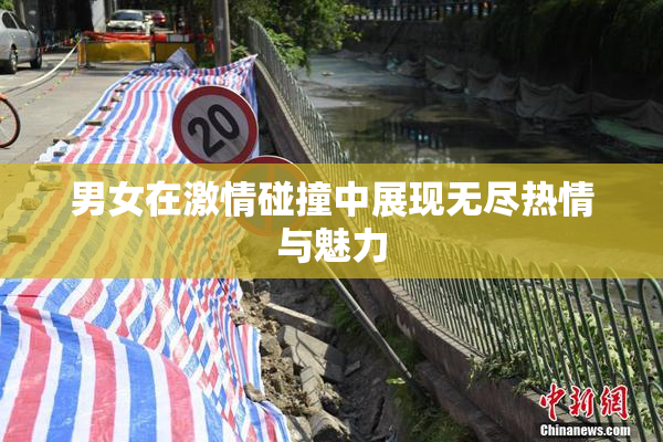 男女在激情碰撞中展现无尽热情与魅力