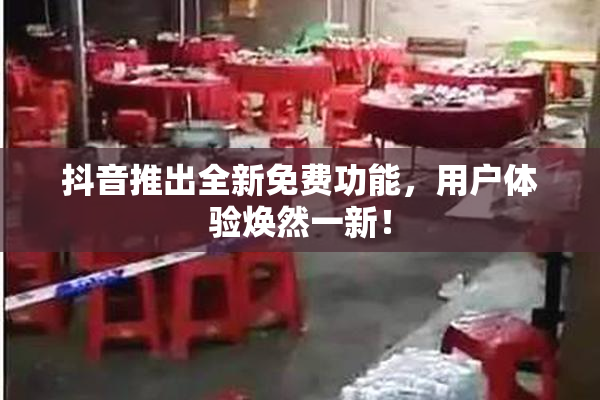 抖音推出全新免费功能，用户体验焕然一新！