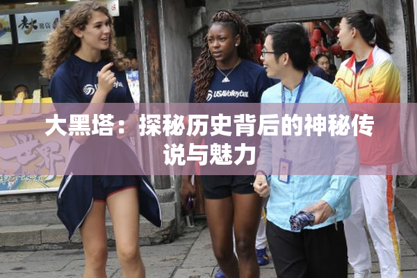 大黑塔：探秘历史背后的神秘传说与魅力
