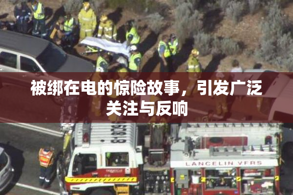 被绑在电的惊险故事，引发广泛关注与反响