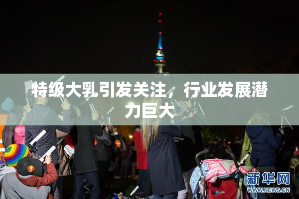 特级大乳引发关注，行业发展潜力巨大