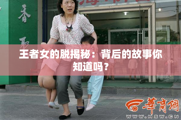 王者女的脱揭秘：背后的故事你知道吗？