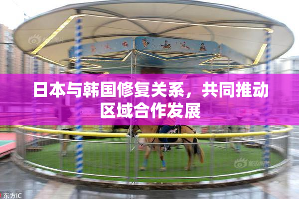 日本与韩国修复关系，共同推动区域合作发展