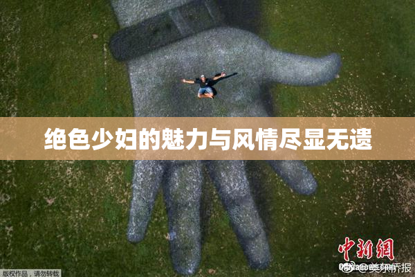 绝色少妇的魅力与风情尽显无遗