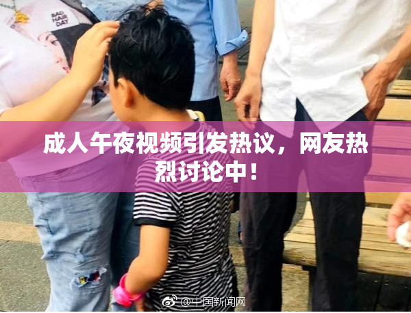 成人午夜视频引发热议，网友热烈讨论中！