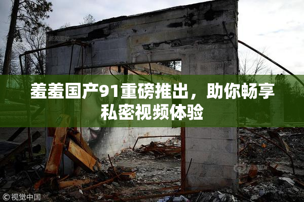 羞羞国产91重磅推出，助你畅享私密视频体验