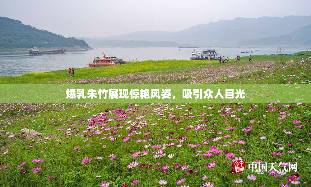 爆乳朱竹展现惊艳风姿，吸引众人目光